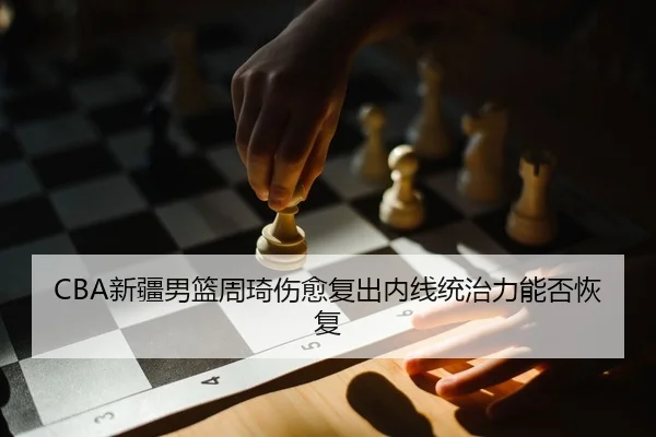 CBA新疆男篮周琦伤愈复出内线统治力能否恢复